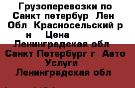 Грузоперевозки по Санкт-петербур, Лен. Обл. Красносельский р-н. › Цена ­ 1 000 - Ленинградская обл., Санкт-Петербург г. Авто » Услуги   . Ленинградская обл.